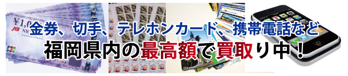 金券、切手、テレホンカード、携帯電話など福岡県内の最高額で買取り中!!